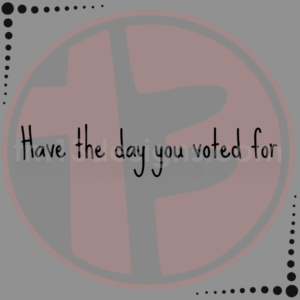 Sample of Have The Day You Voted For vinyl decal